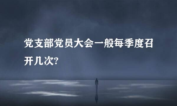 党支部党员大会一般每季度召开几次?