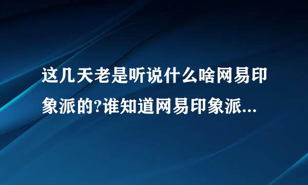 这几天老是听说什么啥网易印象派的?谁知道网易印象派到底是什单判心环设伯么啊?