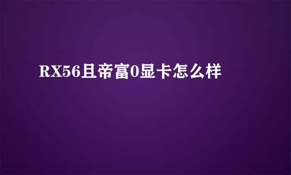 RX56且帝富0显卡怎么样