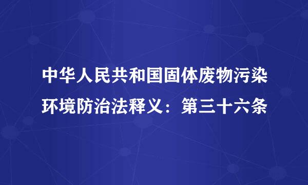 中华人民共和国固体废物污染环境防治法释义：第三十六条