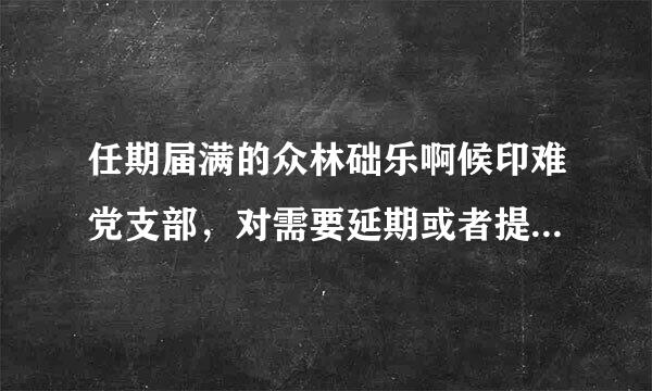 任期届满的众林础乐啊候印难党支部，对需要延期或者提前换届的，应当认真审核、从严把关，延长或者提前期限一般不超过（）。