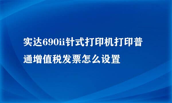 实达690ii针式打印机打印普通增值税发票怎么设置