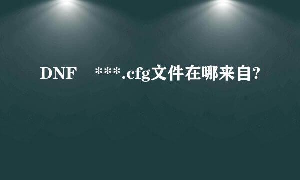 DNF ***.cfg文件在哪来自?