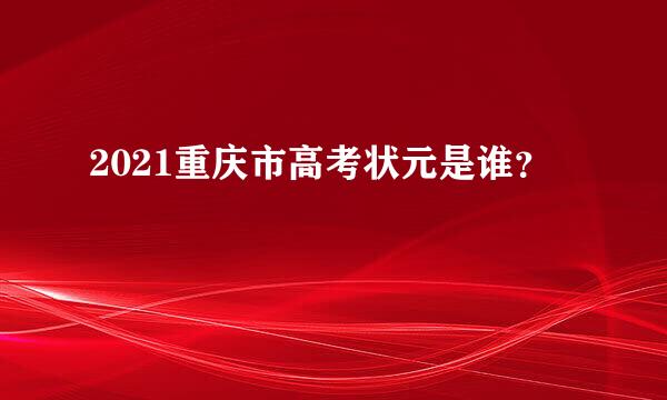 2021重庆市高考状元是谁？