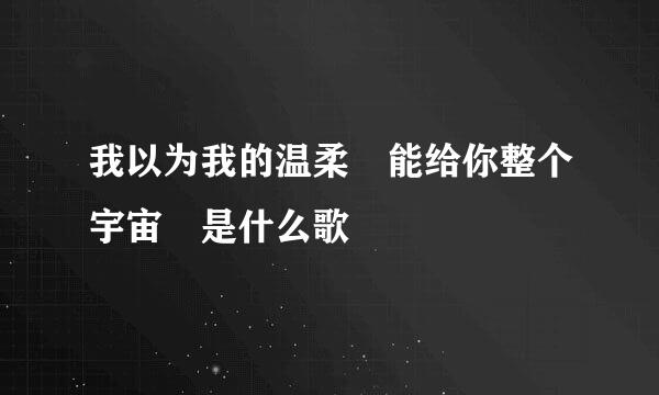 我以为我的温柔 能给你整个宇宙 是什么歌