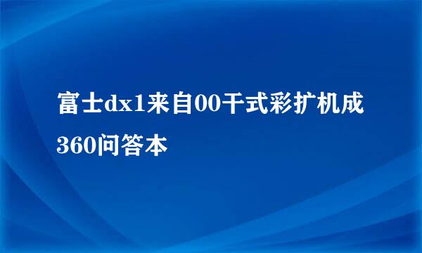 富士dx1来自00干式彩扩机成360问答本