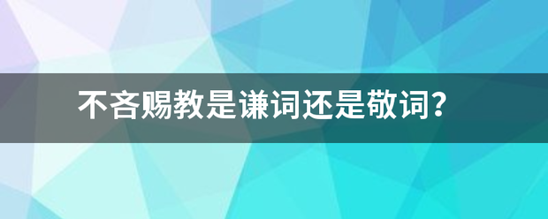 不吝赐教是谦词还是敬词？