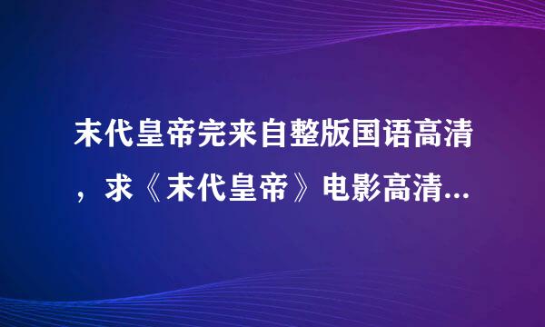 末代皇帝完来自整版国语高清，求《末代皇帝》电影高清（带字幕）迅雷下