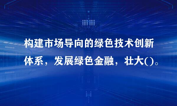 构建市场导向的绿色技术创新体系，发展绿色金融，壮大()。