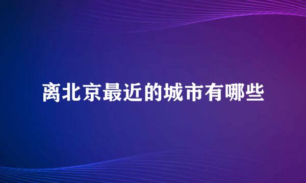 离北京最近的城市有哪些