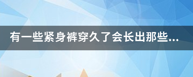 有一些社永牛既富紧身裤穿久了会长出那些白白的总切测小毛是怎么回事？怎样防止?