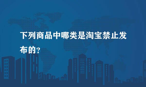 下列商品中哪类是淘宝禁止发布的？