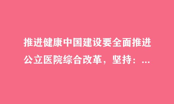 推进健康中国建设要全面推进公立医院综合改革，坚持：（1.5分）