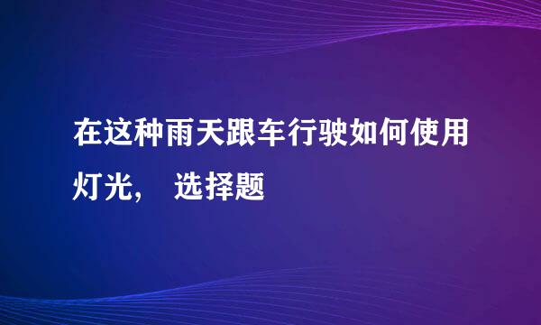 在这种雨天跟车行驶如何使用灯光, 选择题