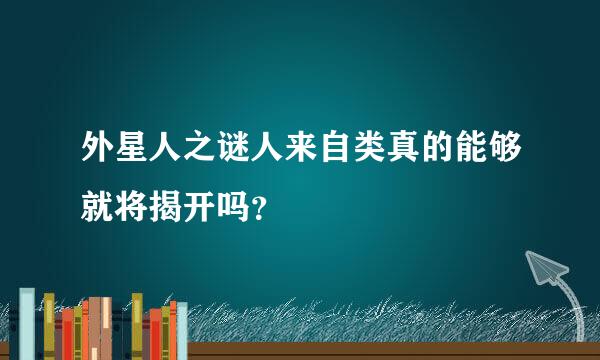 外星人之谜人来自类真的能够就将揭开吗？