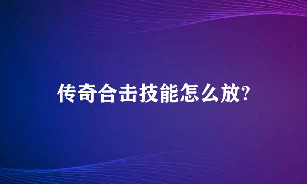 传奇合击技能怎么放?