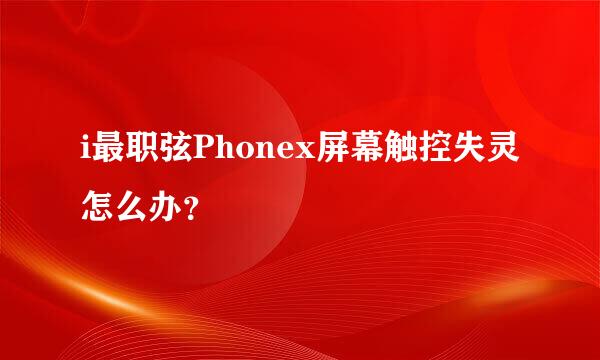 i最职弦Phonex屏幕触控失灵怎么办？