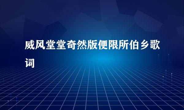 威风堂堂奇然版便限所伯乡歌词