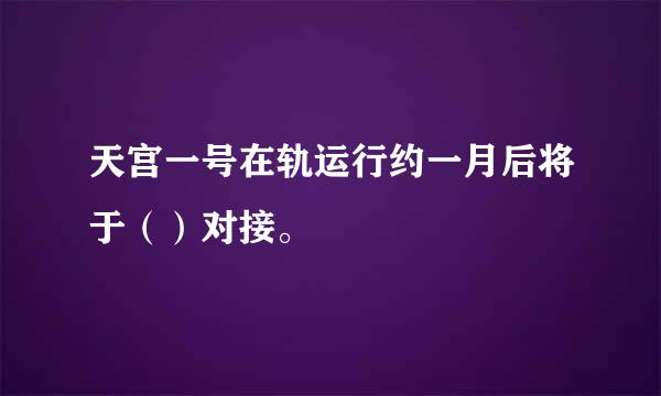 天宫一号在轨运行约一月后将于（）对接。