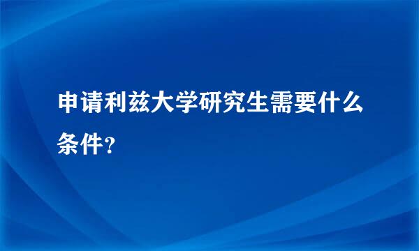 申请利兹大学研究生需要什么条件？