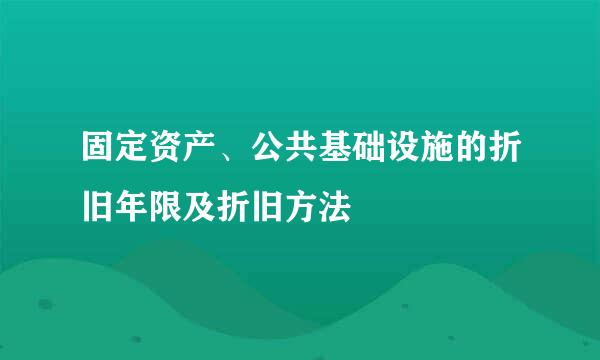 固定资产、公共基础设施的折旧年限及折旧方法