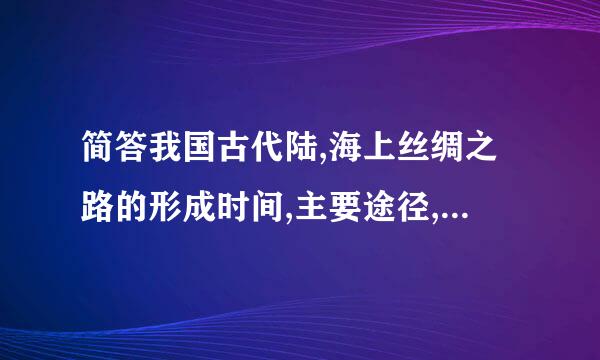 简答我国古代陆,海上丝绸之路的形成时间,主要途径,历史意义