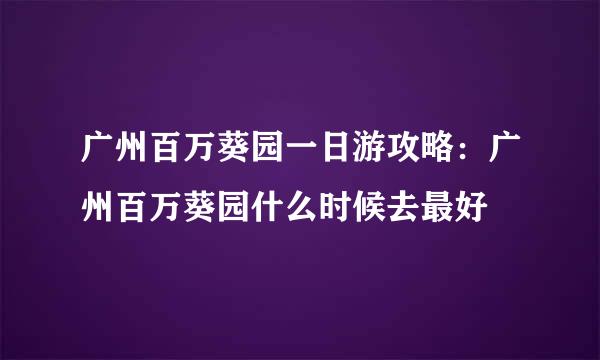 广州百万葵园一日游攻略：广州百万葵园什么时候去最好