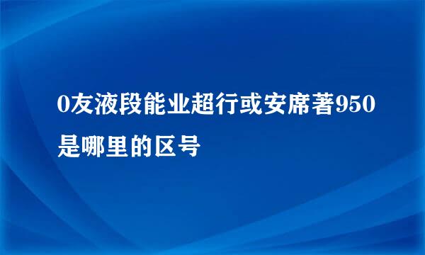 0友液段能业超行或安席著950是哪里的区号