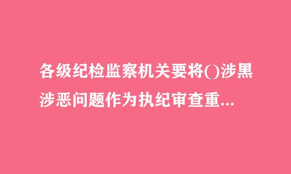 各级纪检监察机关要将()涉黑涉恶问题作为执纪审查重点，对扫黑除恶专项斗争兴中发现的“保护伞”问题线索优来自先处置...