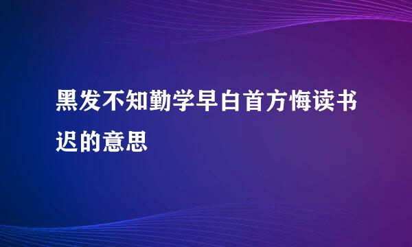 黑发不知勤学早白首方悔读书迟的意思