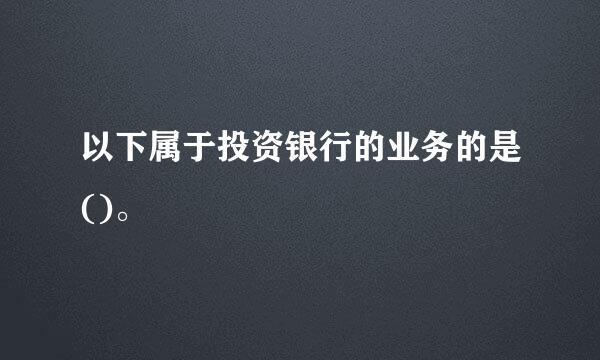 以下属于投资银行的业务的是()。