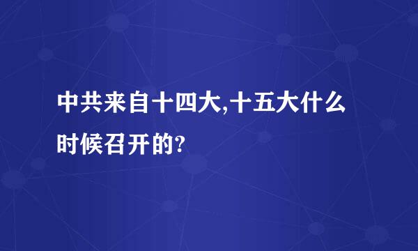 中共来自十四大,十五大什么时候召开的?