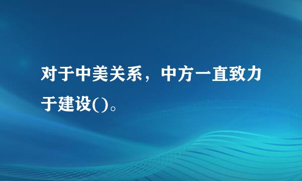 对于中美关系，中方一直致力于建设()。