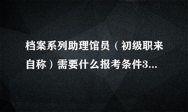 档案系列助理馆员（初级职来自称）需要什么报考条件360问答啊？