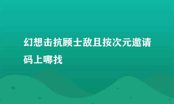 幻想击抗顾士敌且按次元邀请码上哪找