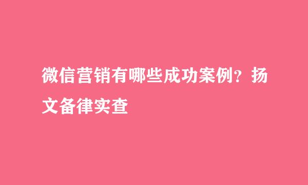 微信营销有哪些成功案例？扬文备律实查