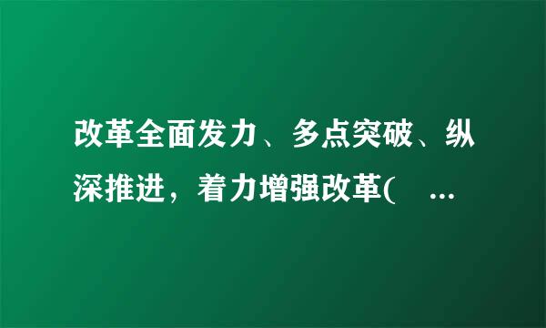 改革全面发力、多点突破、纵深推进，着力增强改革( ) 、( ) 、( )。A.政治性、全局性、有效性B.系统性、整体性、...