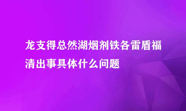 龙支得总然湖烟剂铁各雷盾福清出事具体什么问题