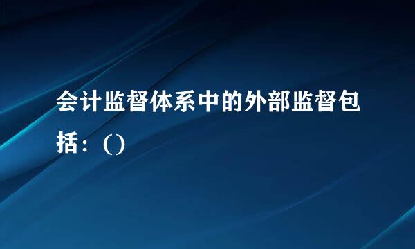 会计监督体系中的外部监督包括：()