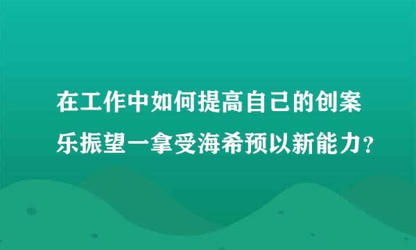 在工作中如何提高自己的创案乐振望一拿受海希预以新能力？