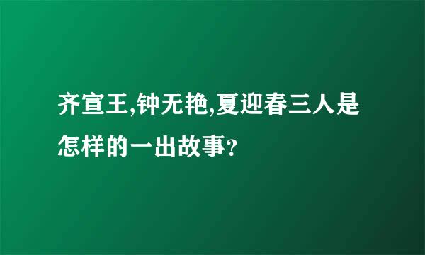 齐宣王,钟无艳,夏迎春三人是怎样的一出故事？