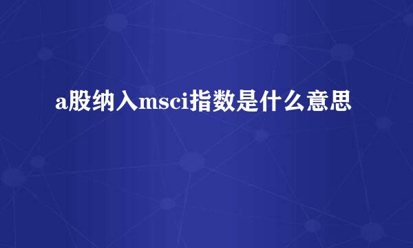 a股纳入msci指数是什么意思