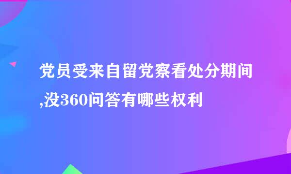 党员受来自留党察看处分期间,没360问答有哪些权利