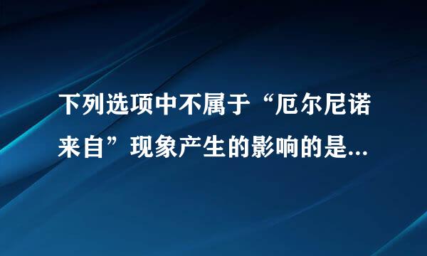 下列选项中不属于“厄尔尼诺来自”现象产生的影响的是（    ）。