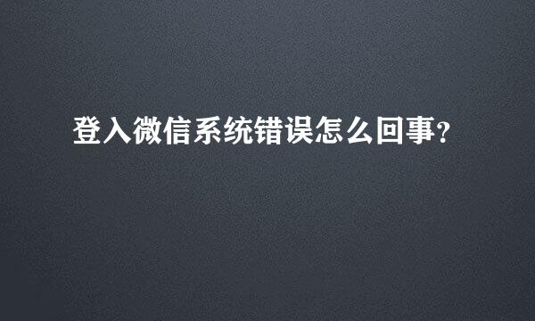 登入微信系统错误怎么回事？