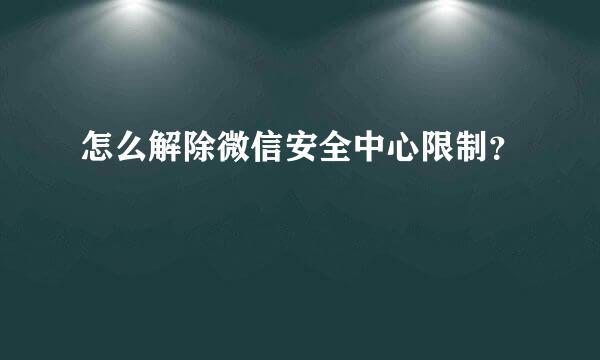 怎么解除微信安全中心限制？