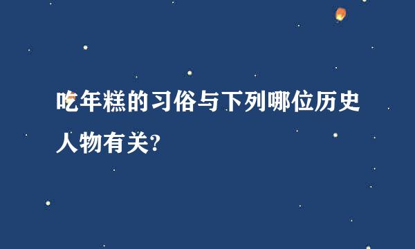 吃年糕的习俗与下列哪位历史人物有关?