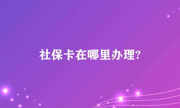 社保卡在哪里办理?