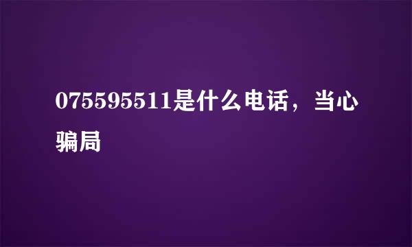 075595511是什么电话，当心骗局