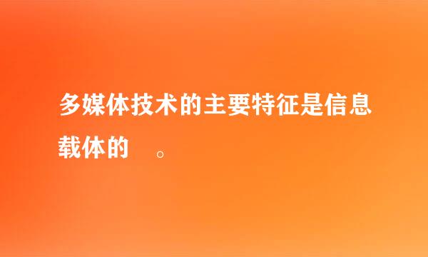 多媒体技术的主要特征是信息载体的 。